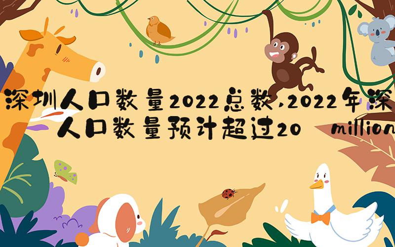 深圳人口数量2022总数 2022年深圳人口数量预计超过20 million